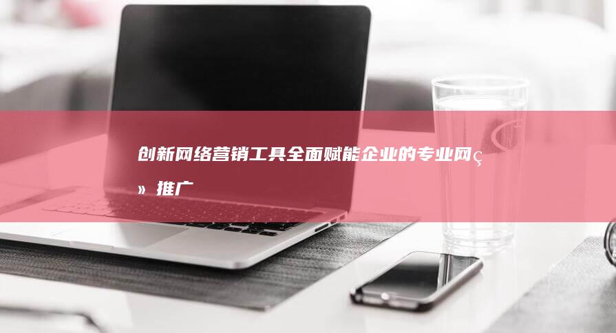 创新网络营销工具：全面赋能企业的专业网络推广软件公司