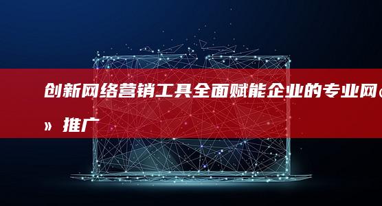 创新网络营销工具：全面赋能企业的专业网络推广软件公司